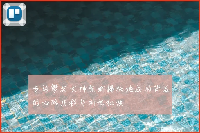 专访攀岩女神陈娜揭秘她成功背后的心路历程与训练秘诀