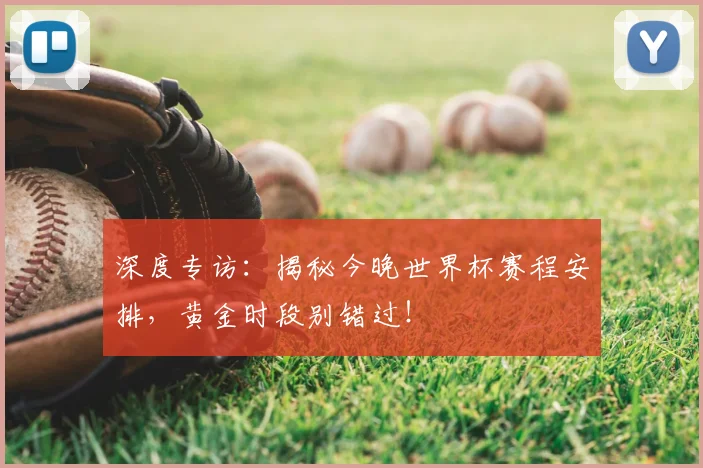 深度专访：揭秘今晚世界杯赛程安排，黄金时段别错过！