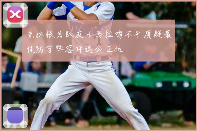 克林根为队友卡马拉鸣不平质疑最佳防守阵容评选公正性