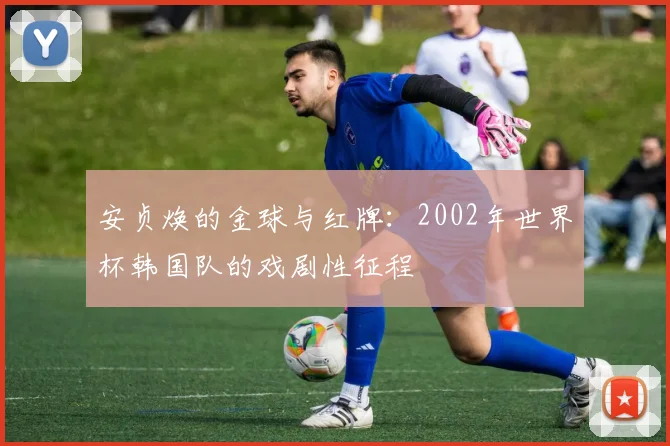 安贞焕的金球与红牌：2002年世界杯韩国队的戏剧性征程