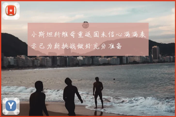 小斯坦科维奇重返国米信心满满表示已为新挑战做好充分准备