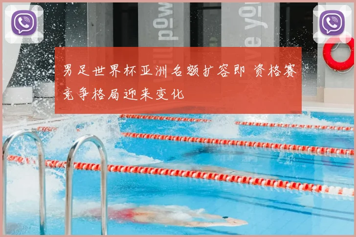 男足世界杯亚洲名额扩容即 资格赛竞争格局迎来变化