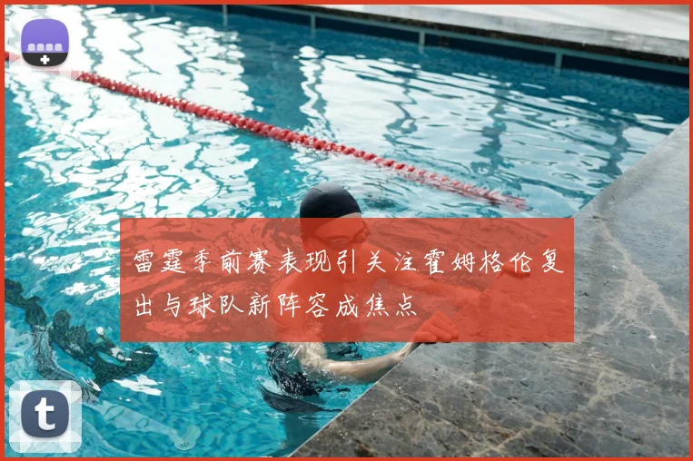 雷霆季前赛表现引关注霍姆格伦复出与球队新阵容成焦点