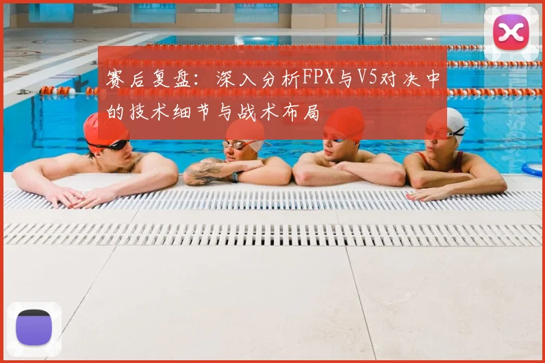 赛后复盘：深入分析FPX与V5对决中的技术细节与战术布局