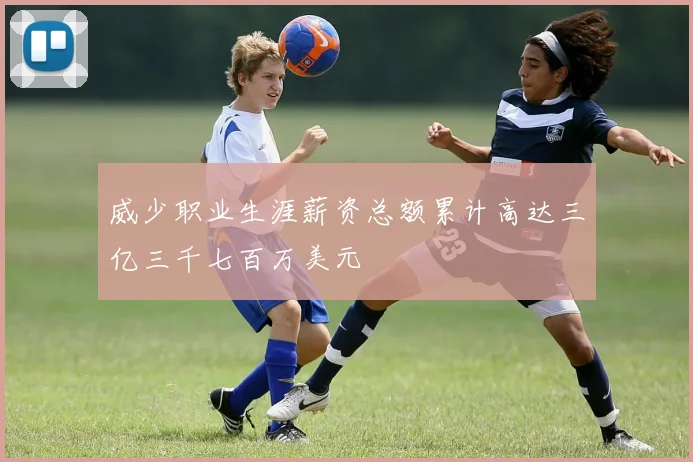 威少职业生涯薪资总额累计高达三亿三千七百万美元