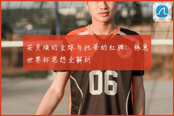 安贞焕的金球与托蒂的红牌：韩意世界杯恩怨全解析