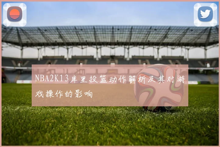 NBA2K13库里投篮动作解析及其对游戏操作的影响