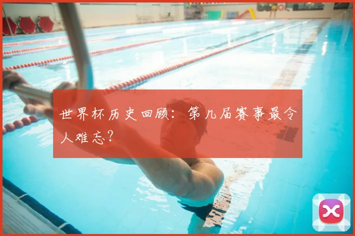 世界杯历史回顾：第几届赛事最令人难忘？