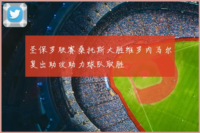 圣保罗联赛桑托斯大胜维罗内马尔复出助攻助力球队取胜