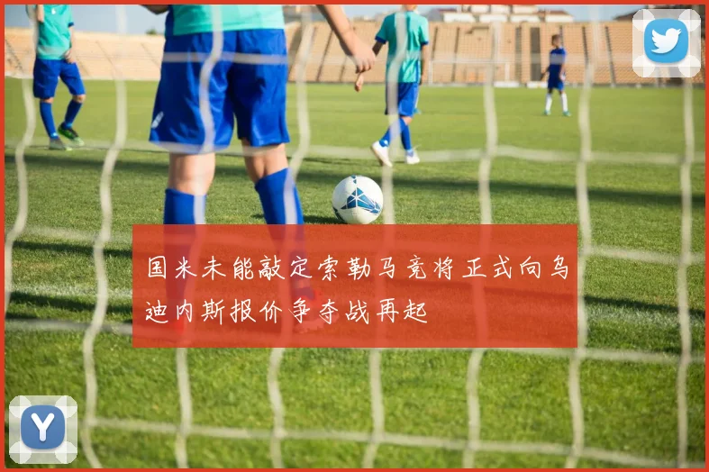 国米未能敲定索勒马竞将正式向乌迪内斯报价争夺战再起