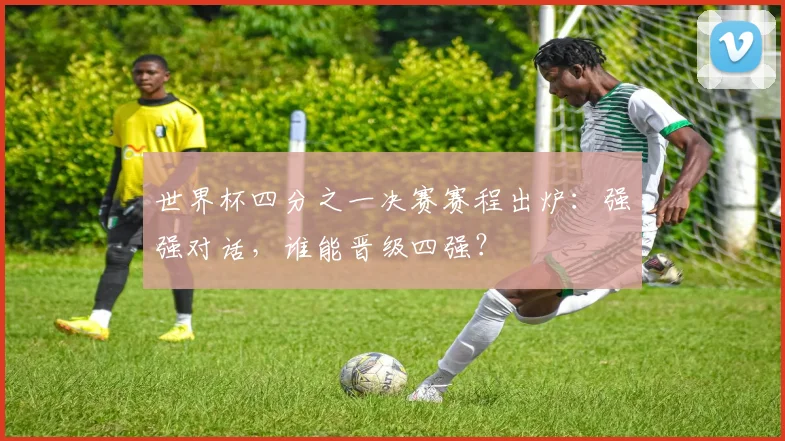 世界杯四分之一决赛赛程出炉:强强对话,谁能晋级四强?