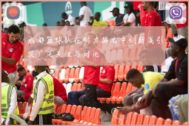 成都篮球队在耐力排名中创新高引发广泛关注与讨论