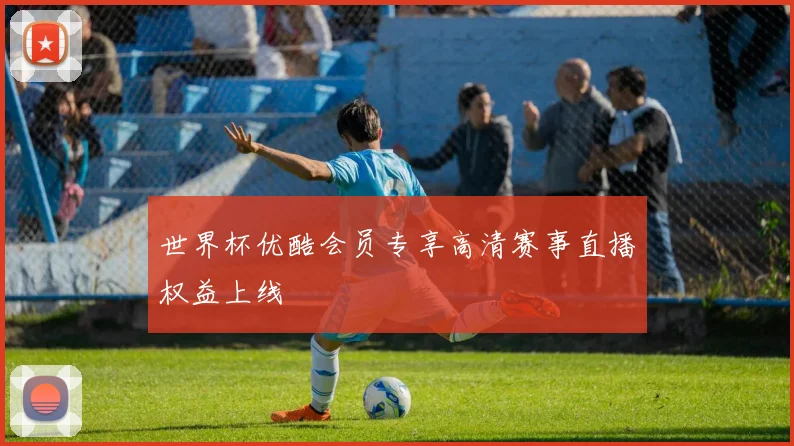 世界杯优酷会员专享高清赛事直播权益上线