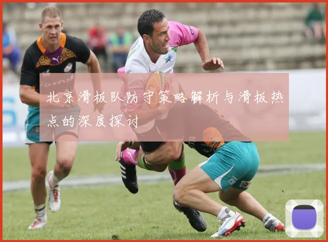 北京滑板队防守策略解析与滑板热点的深度探讨