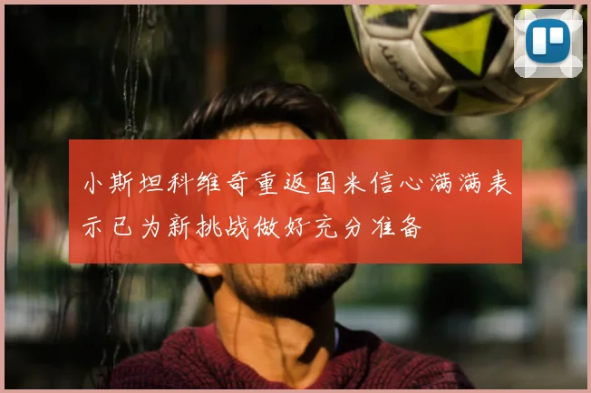 小斯坦科维奇重返国米信心满满表示已为新挑战做好充分准备