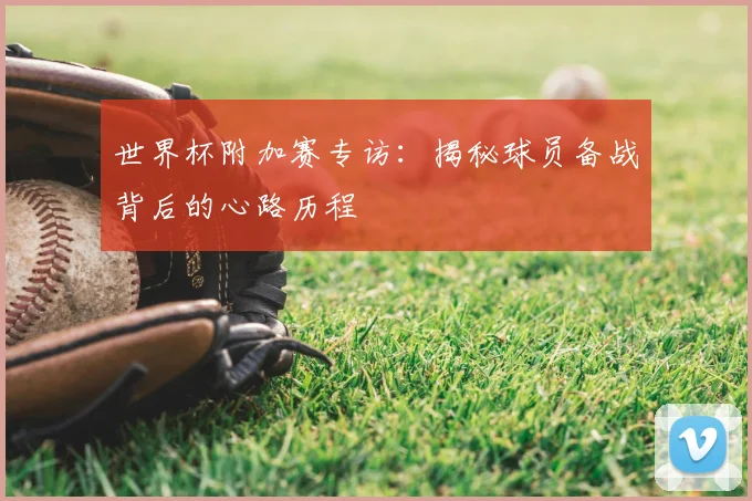世界杯附加赛专访：揭秘球员备战背后的心路历程