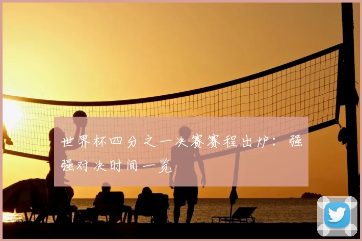 世界杯四分之一决赛赛程出炉:强强对决时间一览