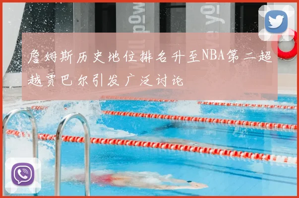 詹姆斯历史地位排名升至NBA第二超越贾巴尔引发广泛讨论