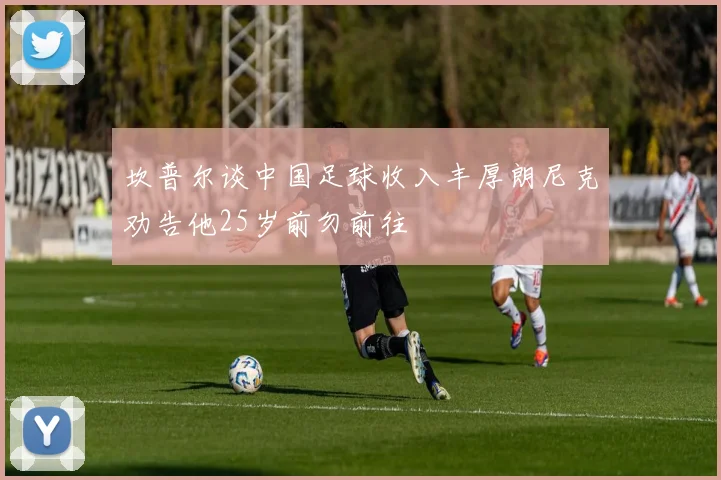 坎普尔谈中国足球收入丰厚朗尼克劝告他25岁前勿前往