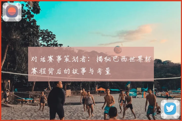 对话赛事策划者:揭秘巴西世界杯赛程背后的故事与考量