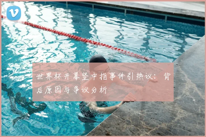 世界杯开幕竖中指事件引热议：背后原因与争议分析