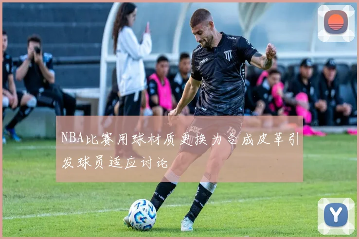 NBA比赛用球材质更换为合成皮革引发球员适应讨论