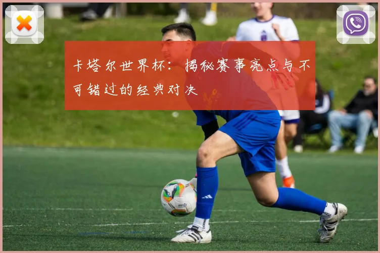 卡塔尔世界杯：揭秘赛事亮点与不可错过的经典对决