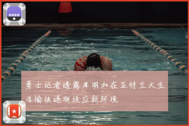 勇士记者透露库明加在亚特兰大生活愉快逐渐适应新环境