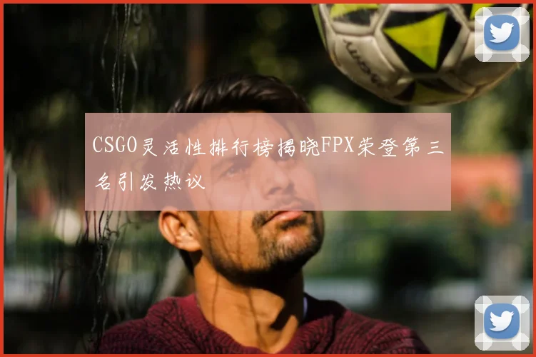 CSGO灵活性排行榜揭晓FPX荣登第三名引发热议
