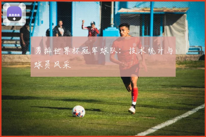 男排世界杯冠军球队:技术统计与球员风采