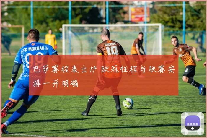 巴萨赛程表出炉 欧冠征程与联赛安排一并明确
