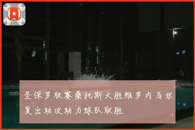 圣保罗联赛桑托斯大胜维罗内马尔复出助攻助力球队取胜