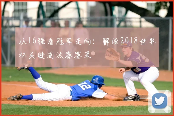 从16强看冠军走向：解读2018世界杯关键淘汰赛赛果