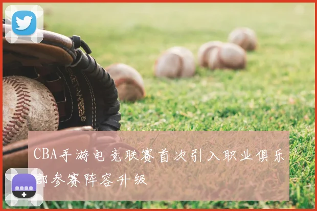 CBA手游电竞联赛首次引入职业俱乐部参赛阵容升级