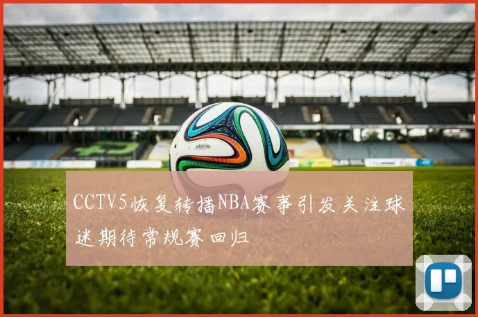 CCTV5恢复转播NBA赛事引发关注球迷期待常规赛回归