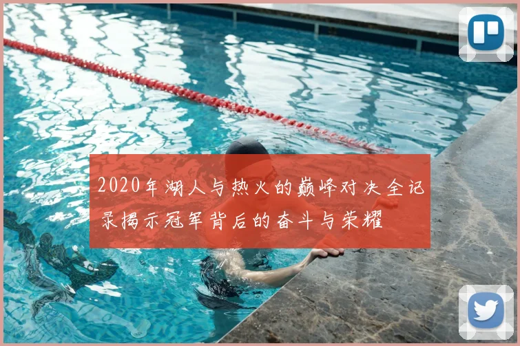 2020年湖人与热火的巅峰对决全记录揭示冠军背后的奋斗与荣耀