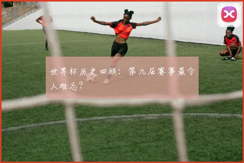 世界杯历史回顾：第几届赛事最令人难忘？