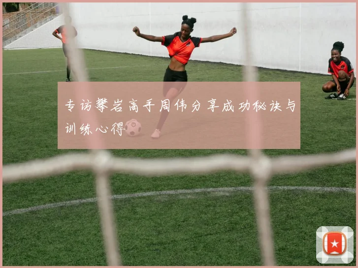 专访攀岩高手周伟分享成功秘诀与训练心得