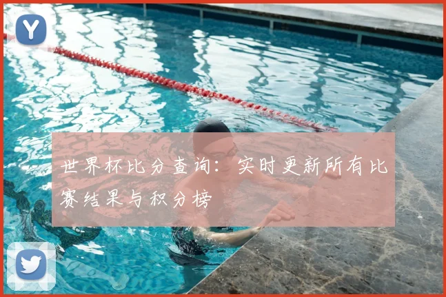 世界杯比分查询：实时更新所有比赛结果与积分榜