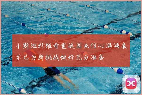 小斯坦科维奇重返国米信心满满表示已为新挑战做好充分准备