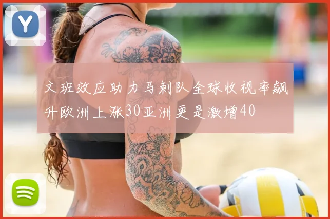 文班效应助力马刺队全球收视率飙升欧洲上涨30亚洲更是激增40