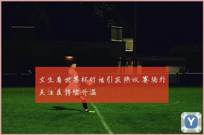 女生看世界杯对话引发热议 赛场外关注度持续升温