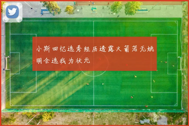 小斯回忆选秀经历透露火箭若无姚明会选我为状元
