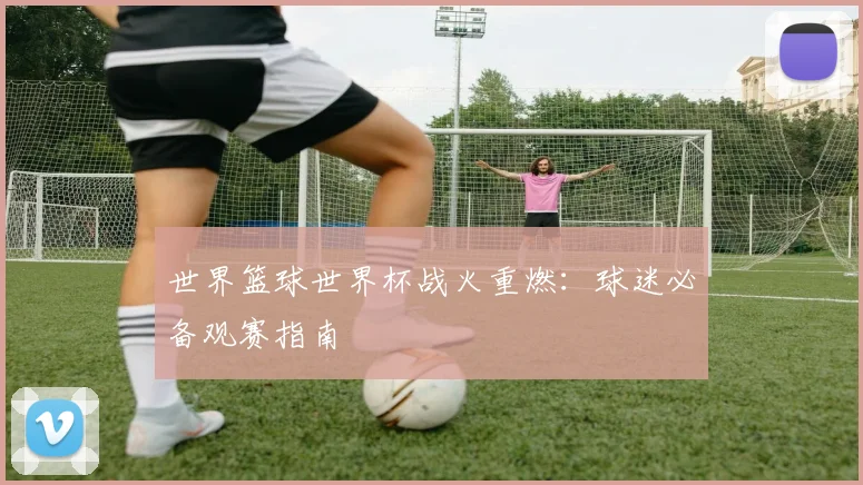 世界篮球世界杯战火重燃:球迷必备观赛指南