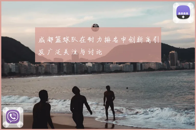 成都篮球队在耐力排名中创新高引发广泛关注与讨论