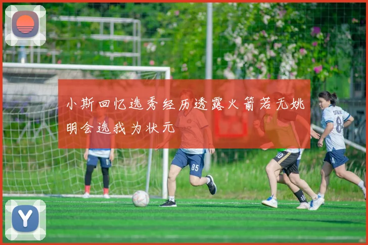 小斯回忆选秀经历透露火箭若无姚明会选我为状元