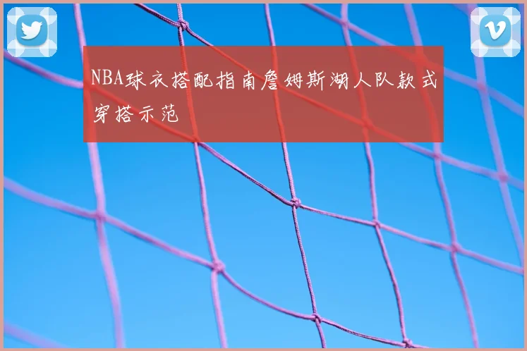 NBA球衣搭配指南詹姆斯湖人队款式穿搭示范