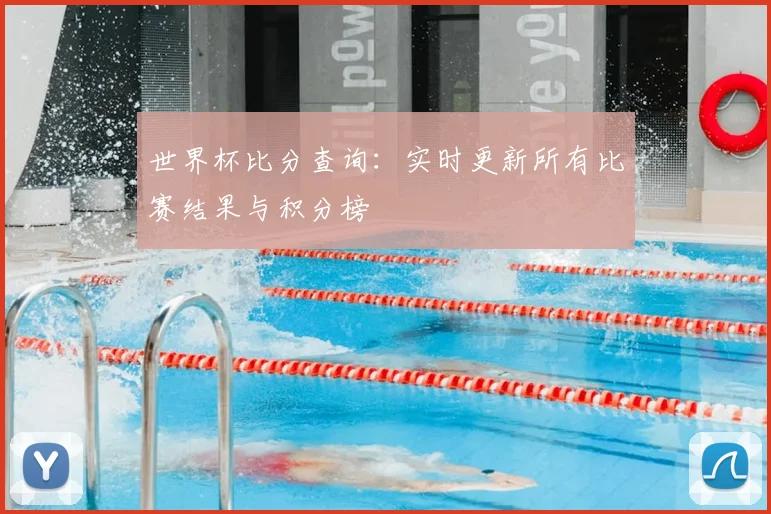 世界杯比分查询：实时更新所有比赛结果与积分榜