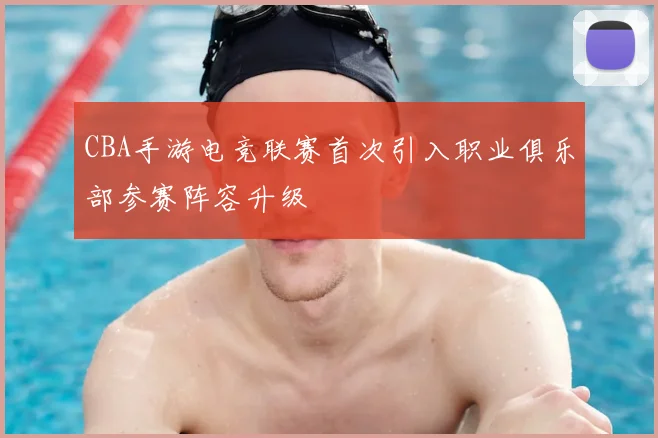 CBA手游电竞联赛首次引入职业俱乐部参赛阵容升级