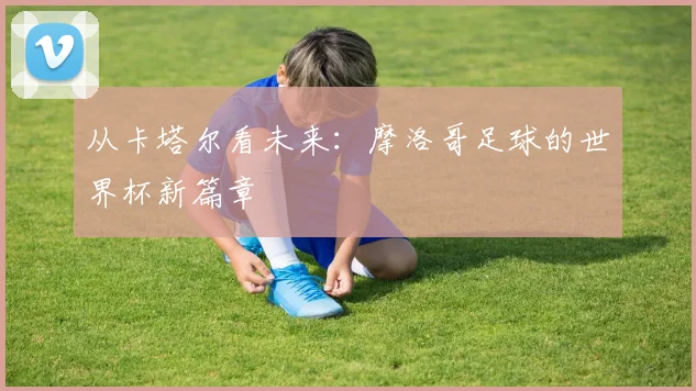 从卡塔尔看未来：摩洛哥足球的世界杯新篇章